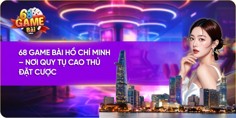 68 Game Bài Hồ Chí Minh – Nơi Quy Tụ Cao Thủ Đặt Cược