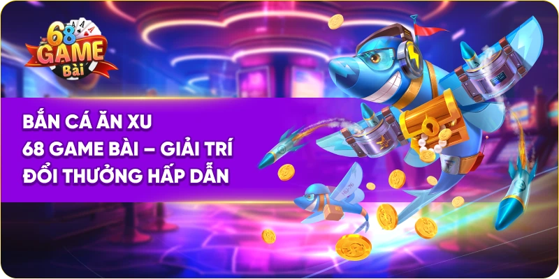 Bắn Cá Ăn Xu 68 Game Bài – Giải Trí Đổi Thưởng Hấp Dẫn