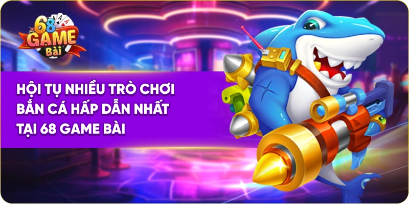 Hội tụ nhiều trò chơi bắn cá hấp dẫn nhất tại 68 Game Bài