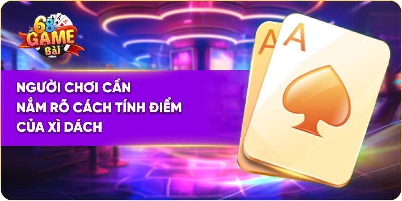 Người chơi cần nắm rõ cách tính điểm của xì dách